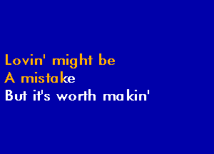 Lovin' mig hi be

A mistake
But it's worth ma kin'