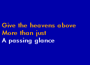 Give the heavens above

More than just
A passing glance