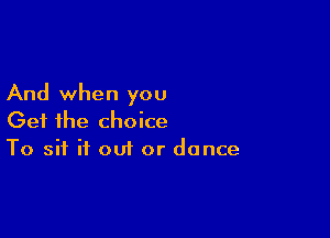 And when you

Get the choice
To sit if out or dance