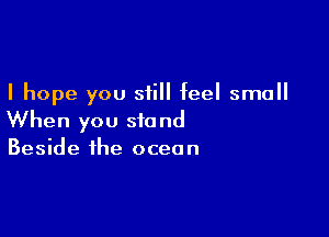 I hope you still feel small

When you stand
Beside the ocean