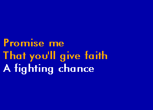 Promise me

That you'll give faith
A fighting chance