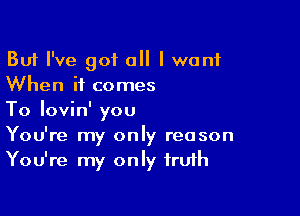 But I've got all I want
When it comes

To lovin' you
You're my only reason
You're my only frufh