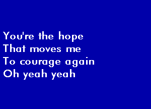 You're the hope
Thai moves me

To courage again

Oh yeah yeah