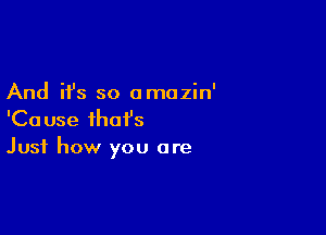 And it's so omazin'

'Cause that's
Just how you are