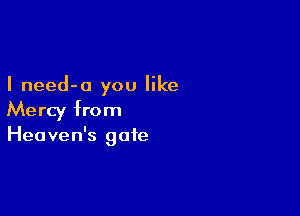 I need-a you like

Mercy from
Heaven's gate