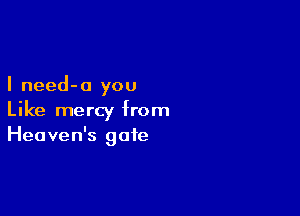 I need-a you

Like mercy from
Heaven's gate