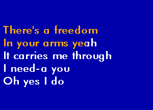 There's a freedom
In your arms yeah

It carries me through
I need-o you

Oh yes I do