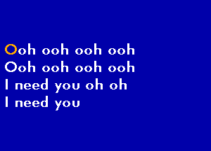 Ooh ooh ooh ooh
Ooh ooh ooh ooh

I need you oh oh
I need you