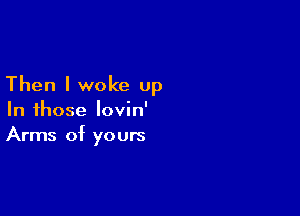 Then I woke up

In those Iovin'
Arms of yours