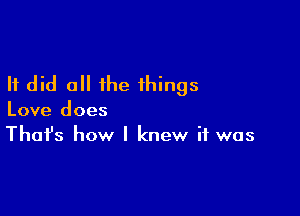 It did 0 the things

Love does
That's how I knew if was