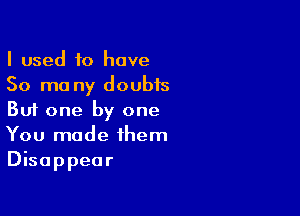 I used to have
50 mo ny doubis

But one by one
You made them
Disappear