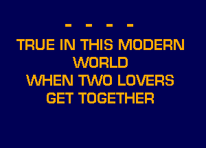 TRUE IN THIS MODERN
WORLD
WHEN TWO LOVERS
GET TOGETHER