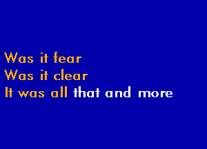 Was it fear

Was it clear
It was all that and more