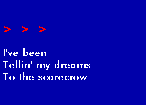 I've been

Tellin' my dreams
To the scarecrow