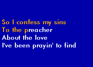 So I confess my sins
To the preacher

Aboui the love
I've been proyin' to find