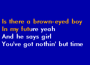 Is there a brown-eyed boy
In my future yeah

And he says girl
You've got nothin' but time