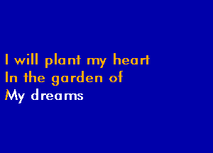I will plant my heart

In the garden of
My dreams
