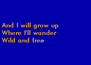 And I will grow up

Where I'll wonder
Wild and free