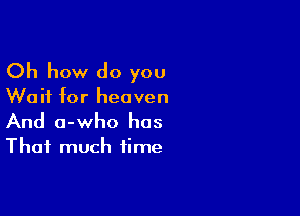 Oh how do you

Wait for heaven

And o-who has

That much time
