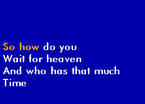 So how do you

Wait for heaven
And who has that much

Time