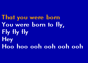That you were born
You were born to Hy,

Fly Hy fly
Hey
Hoo hoo ooh ooh ooh ooh