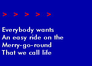 Eve rybody wa nis

An easy ride on the
Merry- go- round
That we call life