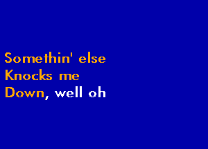 Somethin' else

Knocks me
Down, well oh