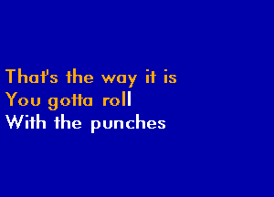 Thafs the way if is

You gotta roll
With the punches