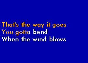 Thafs the way it goes

You 90110 bend
When the wind blows