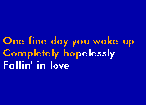 One fine day you wake up

Completely hopelessly
Fallin' in love