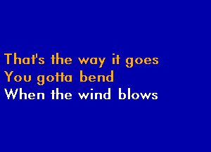 Thafs the way it goes

You 90110 bend
When the wind blows