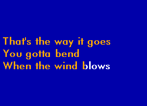 Thafs the way it goes

You 90110 bend
When the wind blows