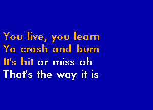 You live, you learn
Ya crash and burn

Ifs hit or miss oh
That's the way if is