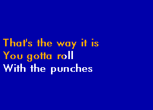 Thafs the way if is

You gotta roll
With the punches