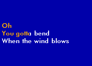 Oh

You gotta bend
When the wind blows