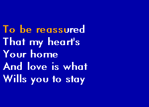 To be reassured
That my hearl's

Your home
And love is what
Wills you to stay