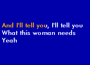 And I'll tell you, I'll tell you

What this woman needs

Yeah