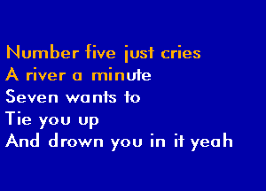 Number five iusf cries
A river a minute

Seven wa nis to

Tie you up
And drown you in if yeah