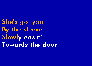 She's got you
By the sleeve

Slowly eosin'
Towards the door