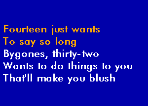 Fourteen iusf wants
To say so long

Bygones, ihiriy-iwo
Wanis to do things to you
Tho? make you blush