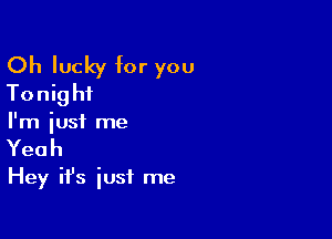 Oh lucky for you
Tothf

I'm just me
Yeah

Hey ifs just me