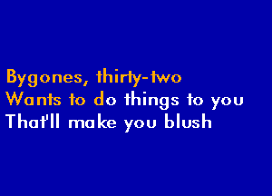 Bygones, ihirly-iwo

Wants to do things to you
That' make you blush