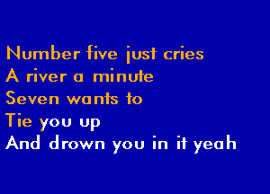 Number five iusf cries
A river a minute

Seven wa nis to

Tie you up
And drown you in if yeah