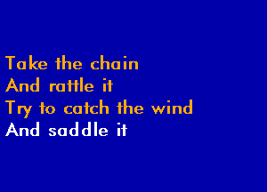 Take the chain
And raHle it

Try to catch the wind
And saddle if