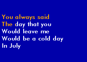 You always said

The day that you

Would leave me
Would be a cold day
In July