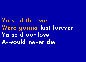 Ya said that we
Were gonna last forever

Ya said our love
A-would never die