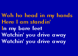 Woh ho head in my hands

Here I am sfondin'

In my bare feet
Wafchin' you drive away
Wafchin' you drive away