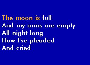 The moon is full
And my arms are empty

All nig hi long

How I've pleaded
And cried