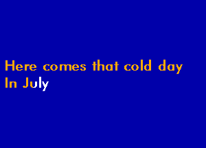 Here comes that cold day

In July