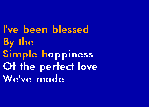 I've been blessed
By the

Simple happiness
Of the perfect love
We've made